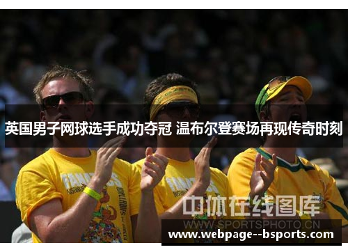 英国男子网球选手成功夺冠 温布尔登赛场再现传奇时刻 英国男子网球选手成功夺冠 温布尔登赛场再现传奇时刻