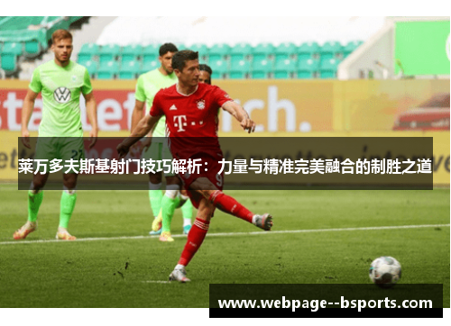 莱万多夫斯基射门技巧解析:力量与精准完美融合的制胜之道 莱万多夫斯基射门技巧解析:力量与精准完美融合的制胜之道