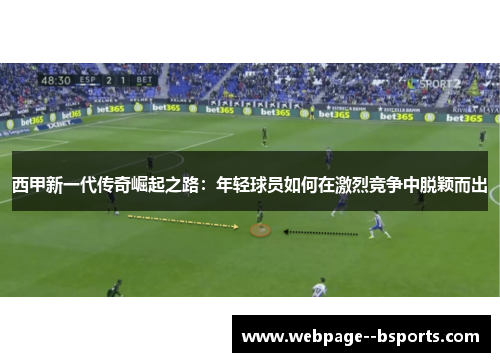 西甲新一代传奇崛起之路:年轻球员如何在激烈竞争中脱颖而出 西甲新一代传奇崛起之路:年轻球员如何在激烈竞争中脱颖而出