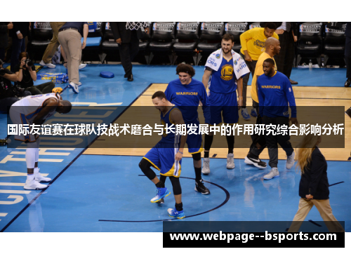 国际友谊赛在球队技战术磨合与长期发展中的作用研究综合影响分析 国际友谊赛在球队技战术磨合与长期发展中的作用研究综合影响分析