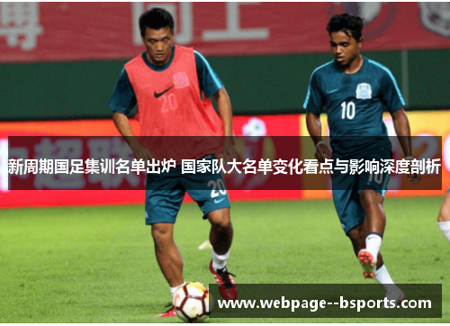 新周期国足集训名单出炉 国家队大名单变化看点与影响深度剖析 新周期国足集训名单出炉 国家队大名单变化看点与影响深度剖析