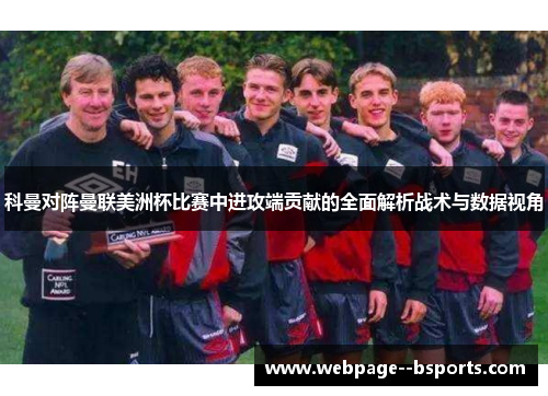 科曼对阵曼联美洲杯比赛中进攻端贡献的全面解析战术与数据视角 科曼对阵曼联美洲杯比赛中进攻端贡献的全面解析战术与数据视角