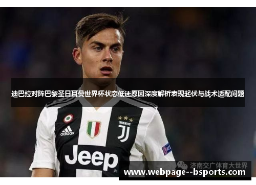 迪巴拉对阵巴黎圣日耳曼世界杯状态低迷原因深度解析表现起伏与战术适配问题