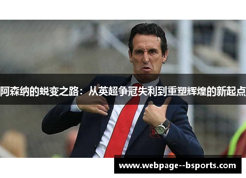阿森纳的蜕变之路:从英超争冠失利到重塑辉煌的新起点 阿森纳的蜕变之路:从英超争冠失利到重塑辉煌的新起点