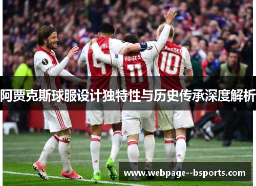 阿贾克斯球服设计独特性与历史传承深度解析 阿贾克斯球服设计独特性与历史传承深度解析