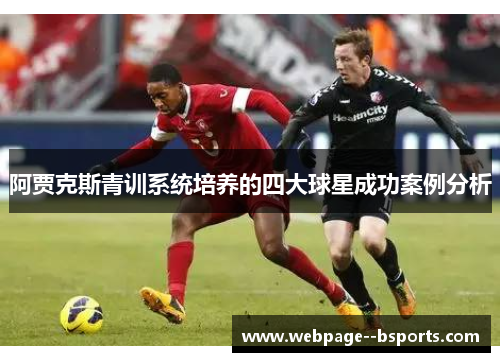 阿贾克斯青训系统培养的四大球星成功案例分析 阿贾克斯青训系统培养的四大球星成功案例分析