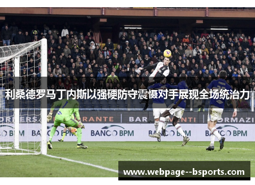 利桑德罗马丁内斯以强硬防守震慑对手展现全场统治力 利桑德罗马丁内斯以强硬防守震慑对手展现全场统治力