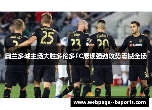 奥兰多城主场大胜多伦多FC展现强劲攻势震撼全场