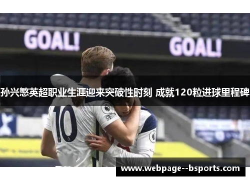 孙兴慜英超职业生涯迎来突破性时刻 成就120粒进球里程碑