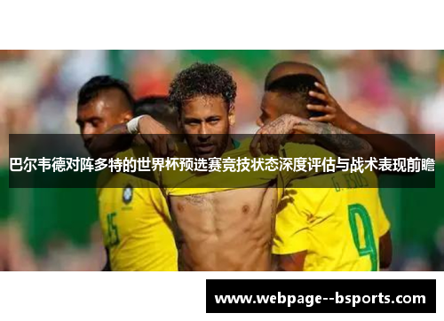 巴尔韦德对阵多特的世界杯预选赛竞技状态深度评估与战术表现前瞻 巴尔韦德对阵多特的世界杯预选赛竞技状态深度评估与战术表现前瞻