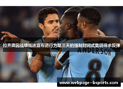 拉齐奥因战绩低迷宣布进行为期三天的强制封闭式集训寻求反弹 拉齐奥因战绩低迷宣布进行为期三天的强制封闭式集训寻求反弹