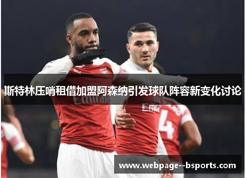 斯特林压哨租借加盟阿森纳引发球队阵容新变化讨论 斯特林压哨租借加盟阿森纳引发球队阵容新变化讨论