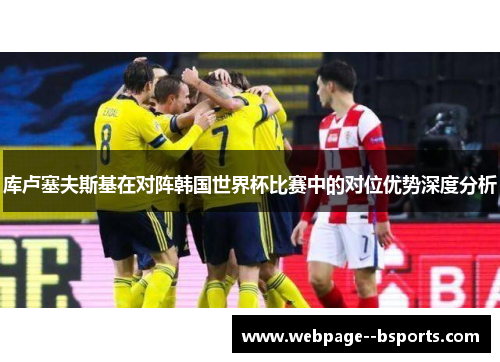 库卢塞夫斯基在对阵韩国世界杯比赛中的对位优势深度分析