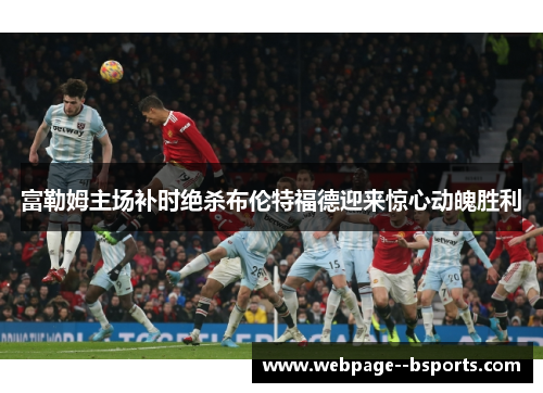 富勒姆主场补时绝杀布伦特福德迎来惊心动魄胜利 富勒姆主场补时绝杀布伦特福德迎来惊心动魄胜利